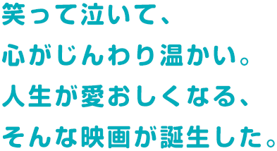 笑って泣いて、心がじんわり温かい。人生が愛おしくなる、そんな映画が誕生した。